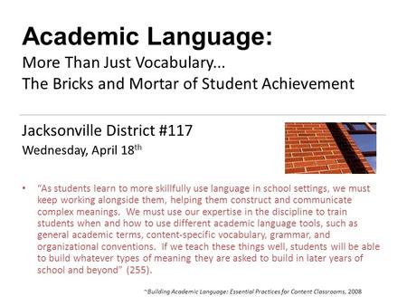 Academic Language: More Than Just Vocabulary... The Bricks and Mortar of Student Achievement Jacksonville District #117 Wednesday, April 18 th “As students.