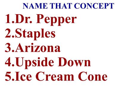 NAME THAT CONCEPT 1.Dr. Pepper 2.Staples 3.Arizona 4.Upside Down 5.Ice Cream Cone.