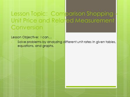 Lesson Topic: Comparison Shopping – Unit Price and Related Measurement Conversion Lesson Objective: I can… Solve problems by analyzing different unit rates.