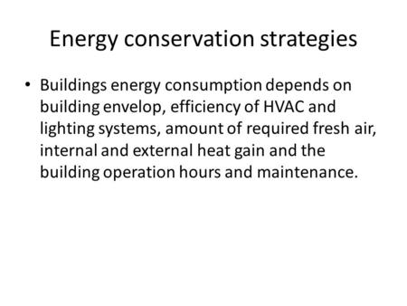 Energy conservation strategies Buildings energy consumption depends on building envelop, efficiency of HVAC and lighting systems, amount of required fresh.