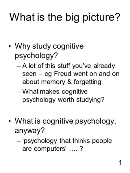 1 What is the big picture? Why study cognitive psychology? –A lot of this stuff you’ve already seen – eg Freud went on and on about memory & forgetting.