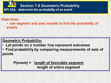 Section 7-8 Geometric Probability SPI 52A: determine the probability of an event Objectives: use segment and area models to find the probability of events.