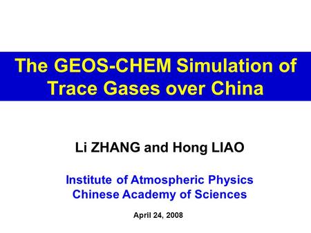 The GEOS-CHEM Simulation of Trace Gases over China Li ZHANG and Hong LIAO Institute of Atmospheric Physics Chinese Academy of Sciences April 24, 2008.