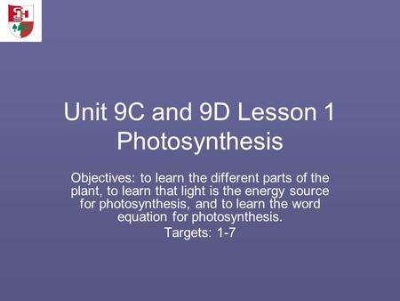 Unit 9C and 9D Lesson 1 Photosynthesis Objectives: to learn the different parts of the plant, to learn that light is the energy source for photosynthesis,