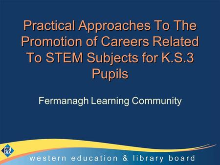 Practical Approaches To The Promotion of Careers Related To STEM Subjects for K.S.3 Pupils Fermanagh Learning Community.