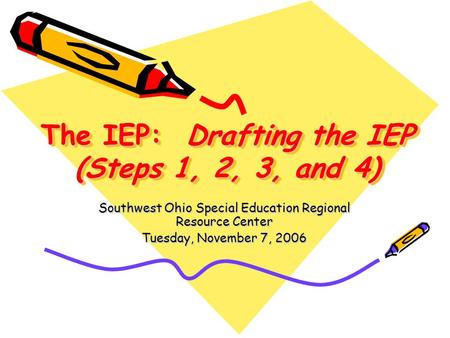 The IEP: Drafting the IEP (Steps 1, 2, 3, and 4) Southwest Ohio Special Education Regional Resource Center Tuesday, November 7, 2006.