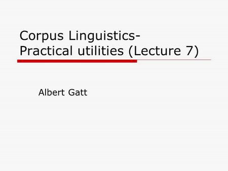 Corpus Linguistics- Practical utilities (Lecture 7) Albert Gatt.