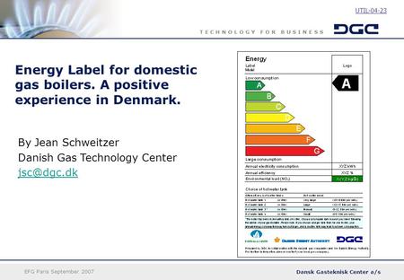 Dansk Gasteknisk Center a/s T E C H N O L O G Y F O R B U S I N E S S EFG Paris September 2007 Energy Label for domestic gas boilers. A positive experience.