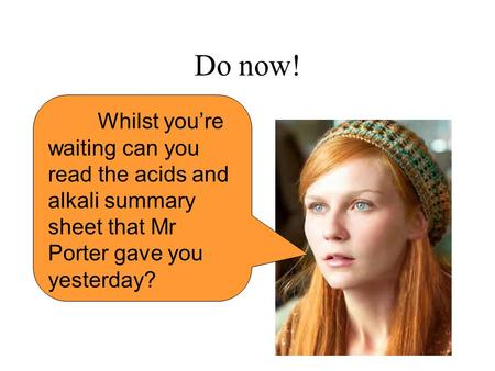 Do now! Whilst you’re waiting can you read the acids and alkali summary sheet that Mr Porter gave you yesterday?