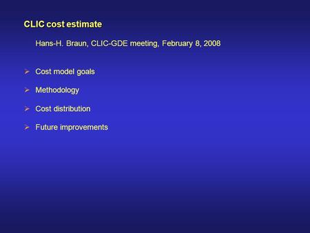 CLIC cost estimate Hans-H. Braun, CLIC-GDE meeting, February 8, 2008  Cost model goals  Methodology  Cost distribution  Future improvements.