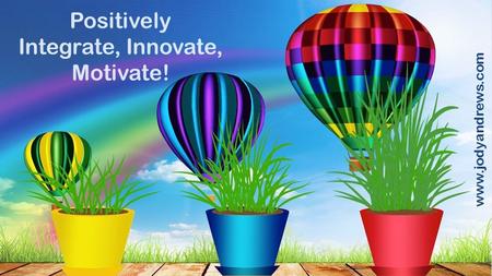 Positively Integrate, Innovate, Motivate! www.jodyandrews.com.