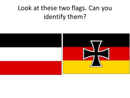 Look at these two flags. Can you identify them?. German Empire up until 1918. Weimar republic up until the Nazi regime.