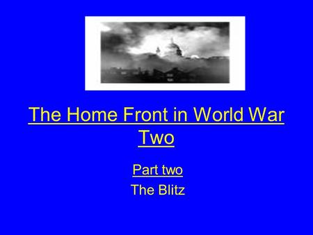 The Home Front in World War Two Part two The Blitz.