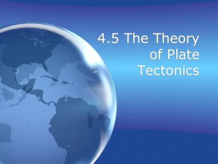 4.5 The Theory of Plate Tectonics. Objectives Explain the theory of plate tectonics Describe the three types of plate boundaries. Explain the theory of.