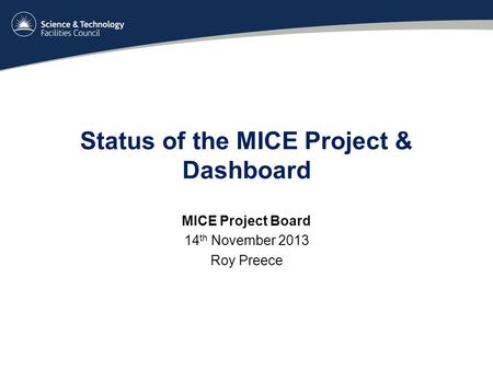 Status of the MICE Project & Dashboard MICE Project Board 14 th November 2013 Roy Preece.