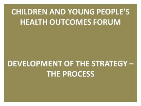 1 CHILDREN AND YOUNG PEOPLE’S HEALTH OUTCOMES FORUM DEVELOPMENT OF THE STRATEGY – THE PROCESS.