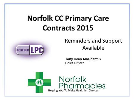 Norfolk CC Primary Care Contracts 2015 Reminders and Support Available Tony Dean MRPharmS Chief Officer.