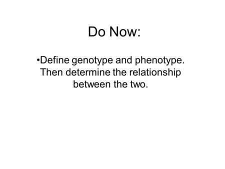 Do Now: Define genotype and phenotype. Then determine the relationship between the two.