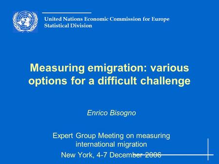 United Nations Economic Commission for Europe Statistical Division Measuring emigration: various options for a difficult challenge Enrico Bisogno Expert.