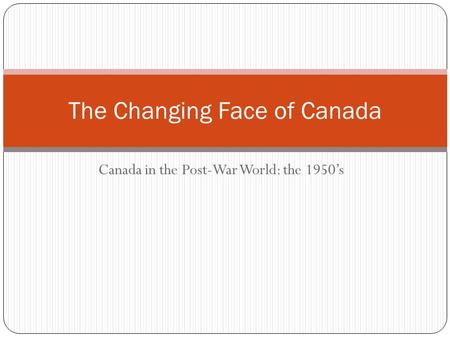 Canada in the Post-War World: the 1950’s The Changing Face of Canada.