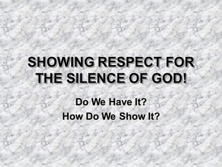 SHOWING RESPECT FOR THE SILENCE OF GOD! Do We Have It? How Do We Show It? Do We Have It? How Do We Show It?