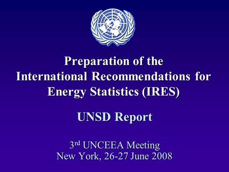 Preparation of the International Recommendations for Energy Statistics (IRES) UNSD Report 3 rd UNCEEA Meeting New York, 26-27 June 2008.