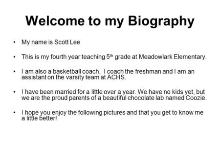 Welcome to my Biography My name is Scott Lee This is my fourth year teaching 5 th grade at Meadowlark Elementary. I am also a basketball coach. I coach.