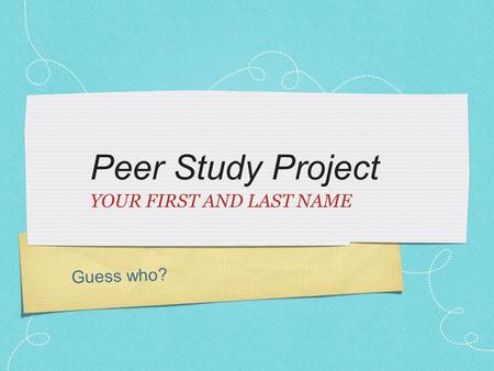 Guess who? Peer Study Project YOUR FIRST AND LAST NAME.