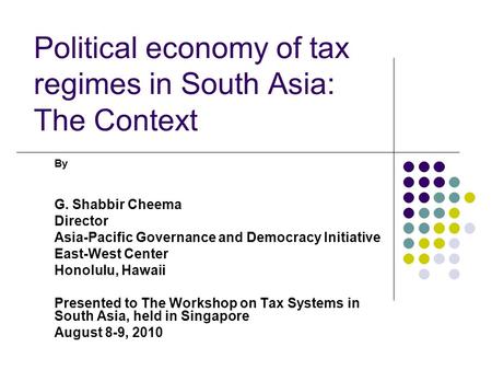 Political economy of tax regimes in South Asia: The Context By G. Shabbir Cheema Director Asia-Pacific Governance and Democracy Initiative East-West Center.