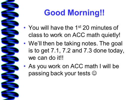Good Morning!! You will have the 1st 20 minutes of class to work on ACC math quietly! We’ll then be taking notes. The goal is to get 7.1, 7.2 and 7.3 done.