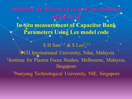 Seminar on Plasma Focus Experiments SPFE2010 In-situ measurement of Capacitor Bank Parameters Using Lee model code S H Saw 1,2 & S Lee 1,2,3 1 INTI International.