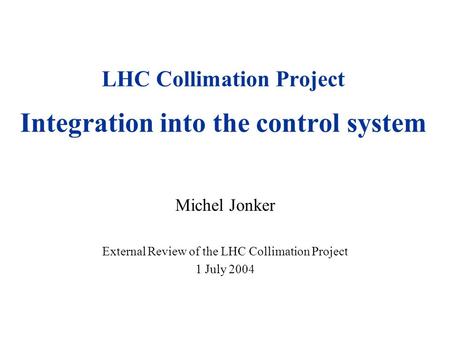 LHC Collimation Project Integration into the control system Michel Jonker External Review of the LHC Collimation Project 1 July 2004.