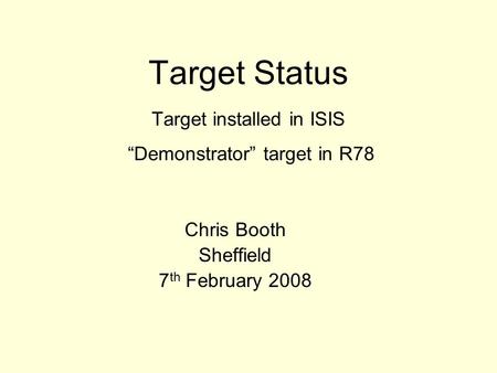Target Status Target installed in ISIS “Demonstrator” target in R78 Chris Booth Sheffield 7 th February 2008.