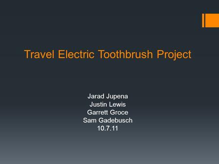 Travel Electric Toothbrush Project Jarad Jupena Justin Lewis Garrett Groce Sam Gadebusch 10.7.11.