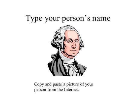 Type your person’s name Copy and paste a picture of your person from the Internet.