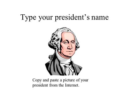 Type your president’s name Copy and paste a picture of your president from the Internet.
