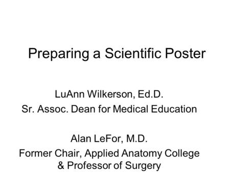 Preparing a Scientific Poster LuAnn Wilkerson, Ed.D. Sr. Assoc. Dean for Medical Education Alan LeFor, M.D. Former Chair, Applied Anatomy College & Professor.
