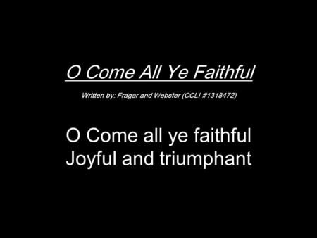 O Come All Ye Faithful Written by: Fragar and Webster (CCLI #1318472) O Come all ye faithful Joyful and triumphant.