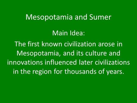 Mesopotamia and Sumer Main Idea: The first known civilization arose in Mesopotamia, and its culture and innovations influenced later civilizations in the.