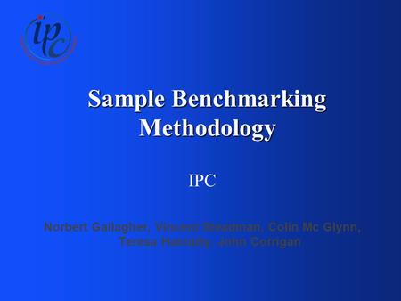 Sample Benchmarking Methodology IPC Norbert Gallagher, Vincent Steadman, Colin Mc Glynn, Teresa Hanratty, John Corrigan.