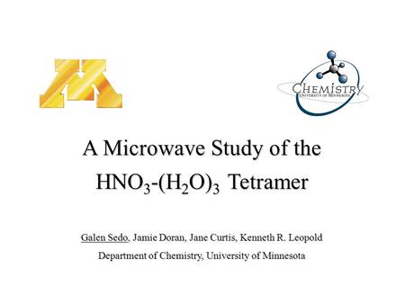 Galen Sedo, Jamie Doran, Jane Curtis, Kenneth R. Leopold Department of Chemistry, University of Minnesota A Microwave Study of the HNO 3 -(H 2 O) 3 Tetramer.