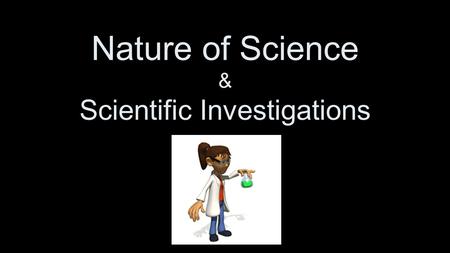 Nature of Science & Scientific Investigations. The Scientific Method “The Scientific Method” –FORGET IT!!! There isn’t ONE right way to do science! –The.