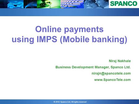 © 2012 Spanco Ltd, All rights reserved Online payments using IMPS (Mobile banking) Niraj Nakhale Business Development Manager, Spanco Ltd.