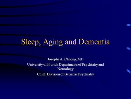 Sleep, Aging and Dementia Josepha A. Cheong, MD University of Florida Departments of Psychiatry and Neurology Chief, Division of Geriatric Psychiatry.