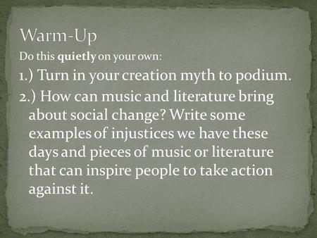Do this quietly on your own: 1.) Turn in your creation myth to podium. 2.) How can music and literature bring about social change? Write some examples.