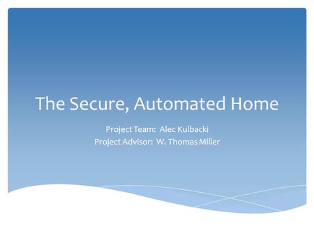 The Secure, Automated Home Project Team: Alec Kulbacki Project Advisor: W. Thomas Miller.