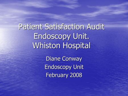 Patient Satisfaction Audit Endoscopy Unit. Whiston Hospital Diane Conway Endoscopy Unit February 2008.