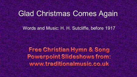 Glad Christmas Comes Again Words and Music: H. H. Sutcliffe, before 1917.