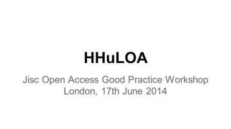 HHuLOA Jisc Open Access Good Practice Workshop London, 17th June 2014.
