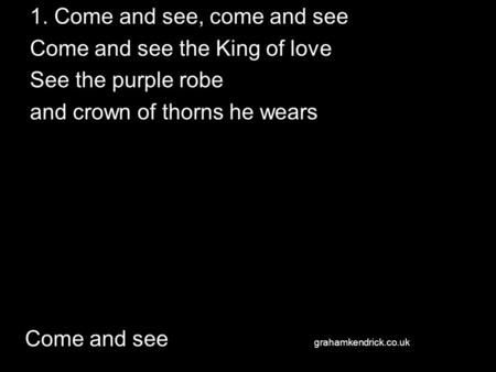 Come and see 1. Come and see, come and see Come and see the King of love See the purple robe and crown of thorns he wears grahamkendrick.co.uk.